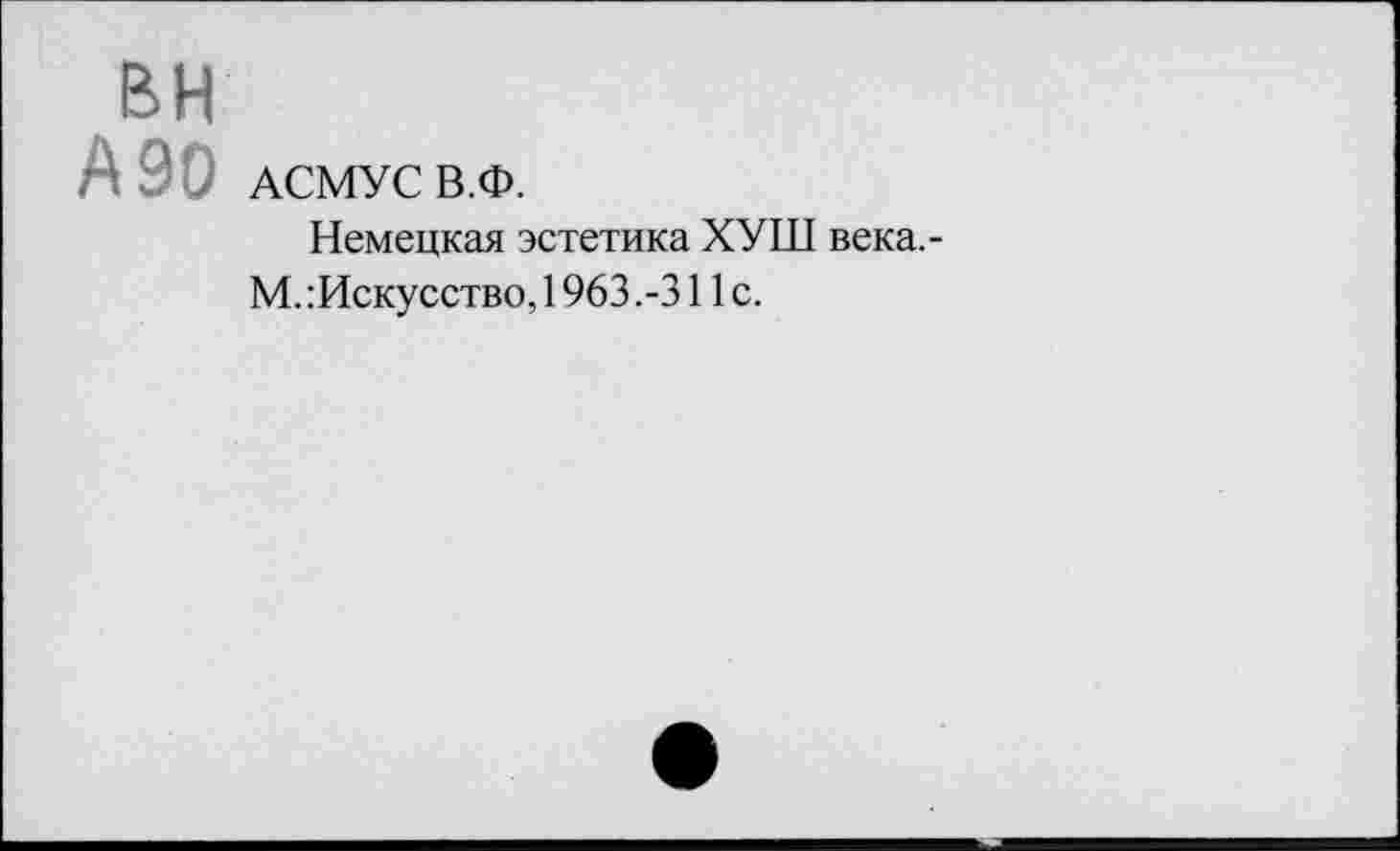 ﻿вн
А 90 АСМУС В.Ф.
Немецкая эстетика ХУШ века,-М.:Искусство,1963.-311с.